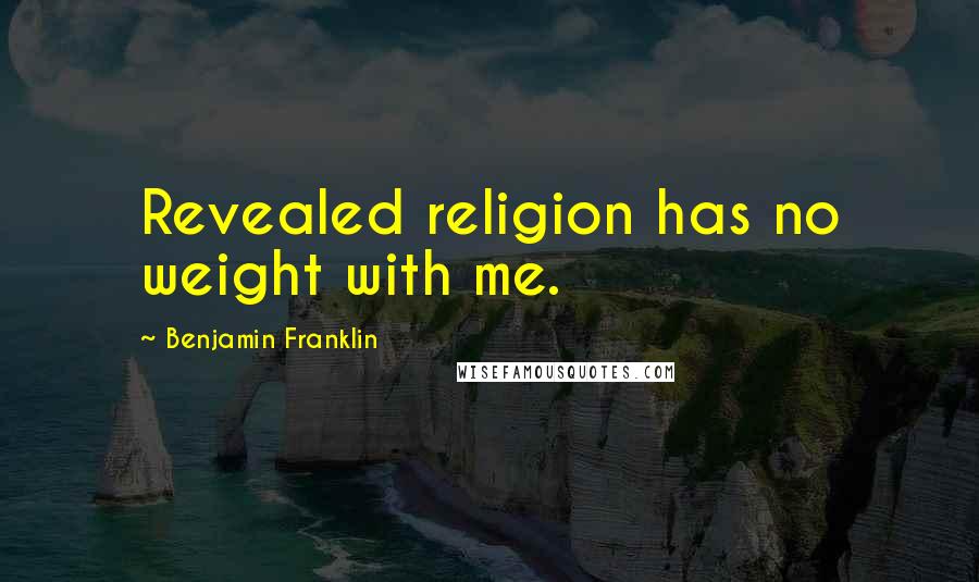 Benjamin Franklin Quotes: Revealed religion has no weight with me.