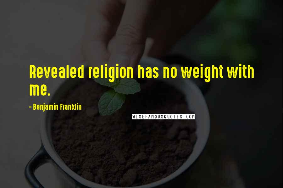 Benjamin Franklin Quotes: Revealed religion has no weight with me.