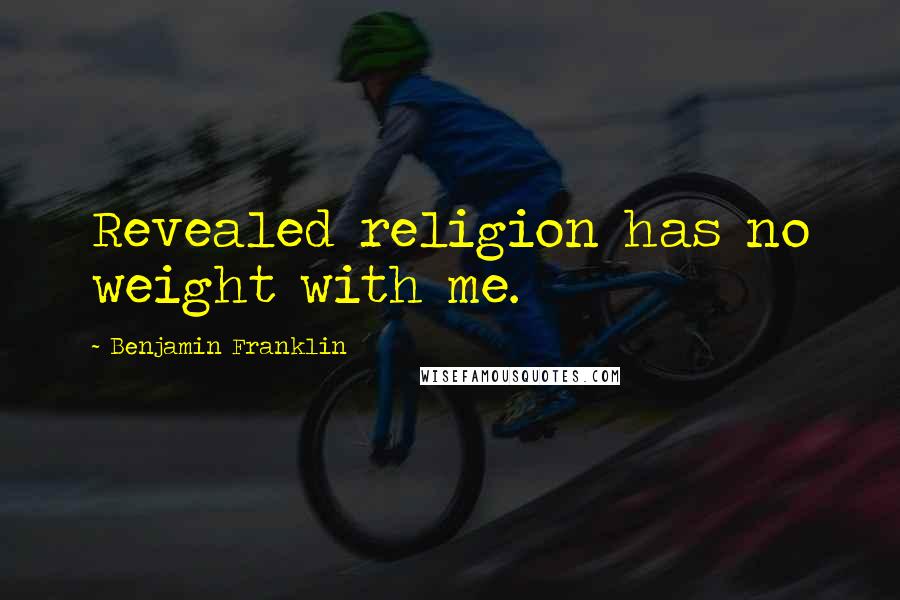 Benjamin Franklin Quotes: Revealed religion has no weight with me.