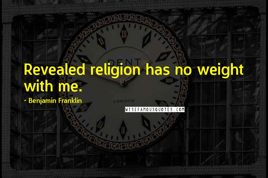 Benjamin Franklin Quotes: Revealed religion has no weight with me.