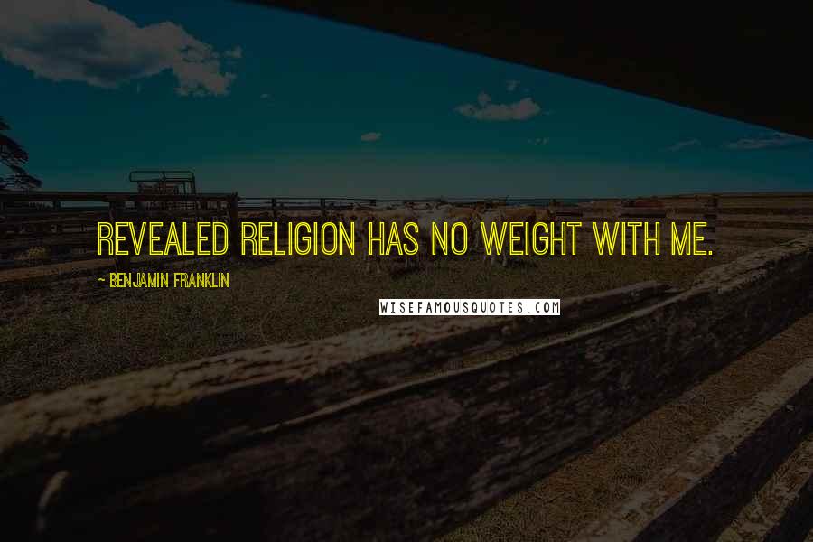 Benjamin Franklin Quotes: Revealed religion has no weight with me.