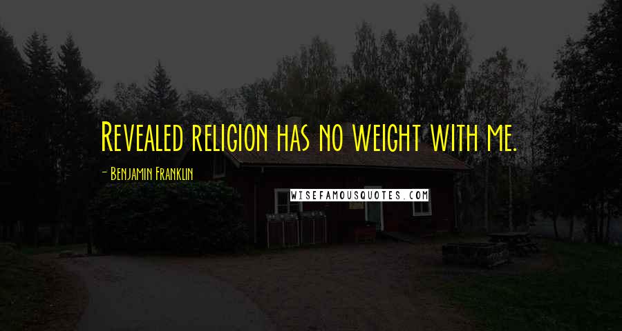 Benjamin Franklin Quotes: Revealed religion has no weight with me.