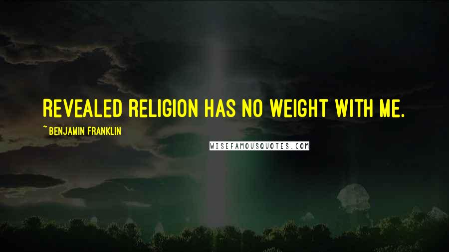 Benjamin Franklin Quotes: Revealed religion has no weight with me.