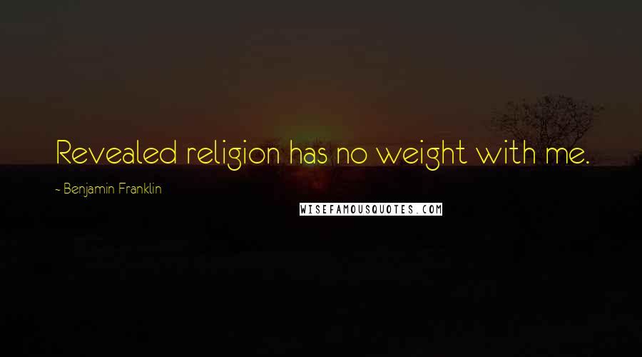 Benjamin Franklin Quotes: Revealed religion has no weight with me.