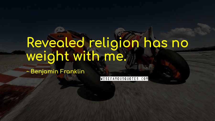 Benjamin Franklin Quotes: Revealed religion has no weight with me.