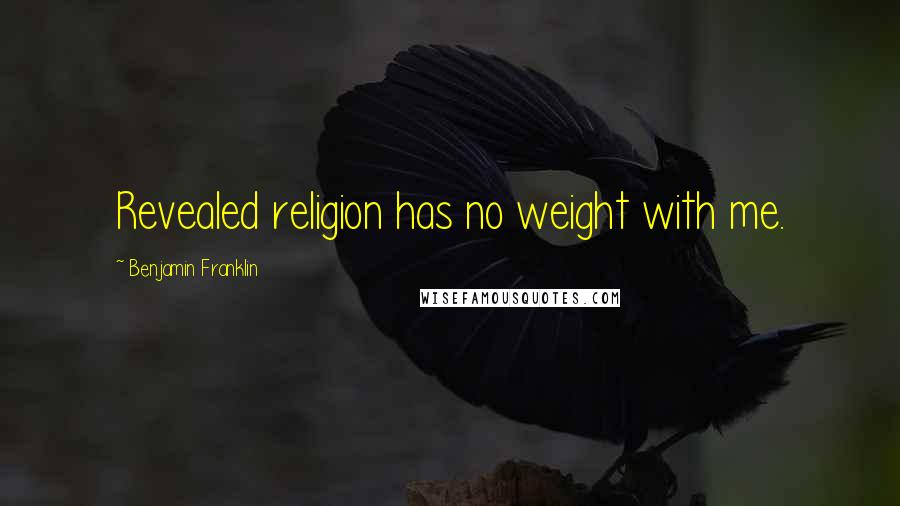 Benjamin Franklin Quotes: Revealed religion has no weight with me.