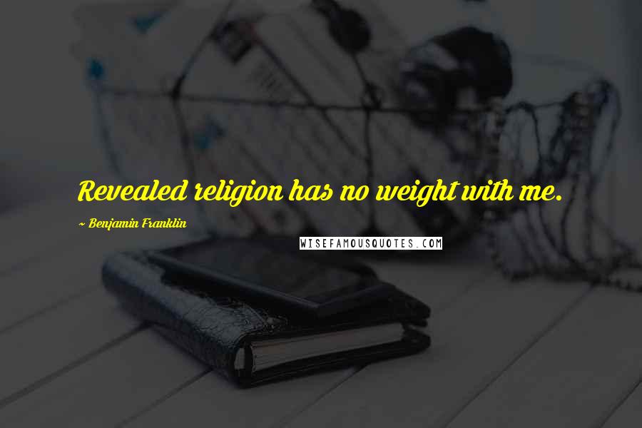 Benjamin Franklin Quotes: Revealed religion has no weight with me.