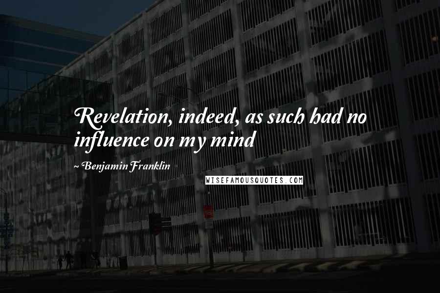 Benjamin Franklin Quotes: Revelation, indeed, as such had no influence on my mind
