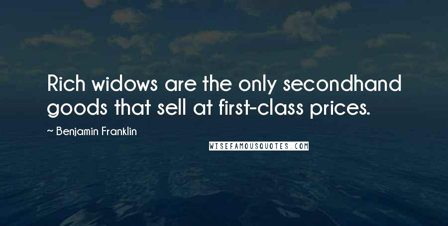 Benjamin Franklin Quotes: Rich widows are the only secondhand goods that sell at first-class prices.