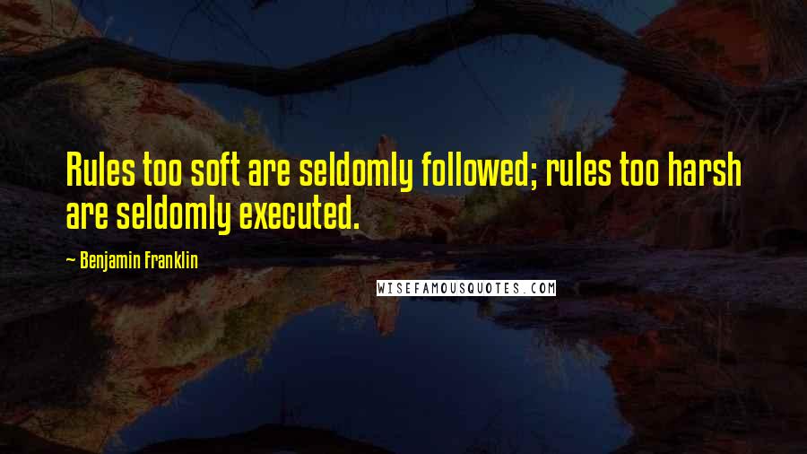 Benjamin Franklin Quotes: Rules too soft are seldomly followed; rules too harsh are seldomly executed.