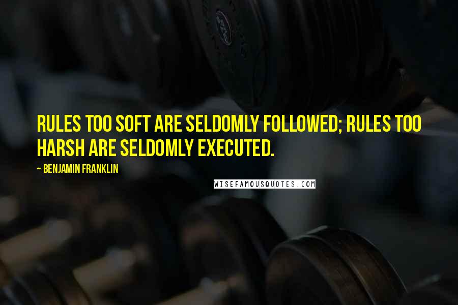 Benjamin Franklin Quotes: Rules too soft are seldomly followed; rules too harsh are seldomly executed.