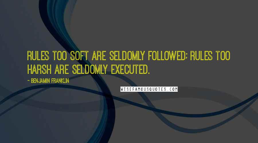 Benjamin Franklin Quotes: Rules too soft are seldomly followed; rules too harsh are seldomly executed.