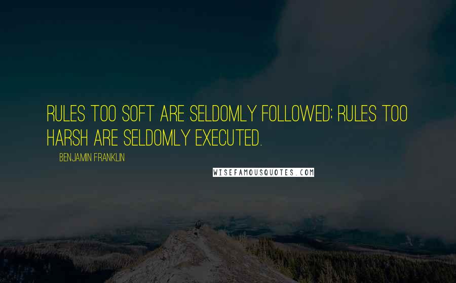 Benjamin Franklin Quotes: Rules too soft are seldomly followed; rules too harsh are seldomly executed.