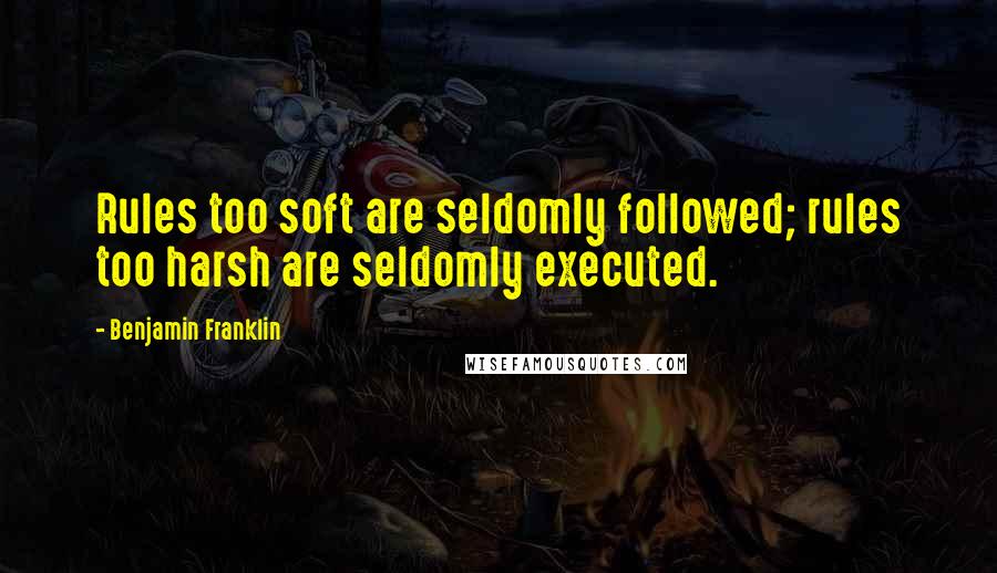 Benjamin Franklin Quotes: Rules too soft are seldomly followed; rules too harsh are seldomly executed.