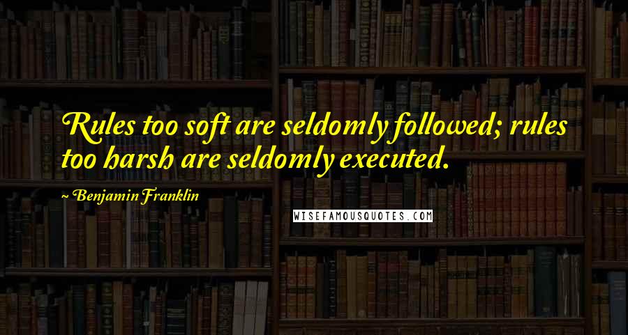 Benjamin Franklin Quotes: Rules too soft are seldomly followed; rules too harsh are seldomly executed.