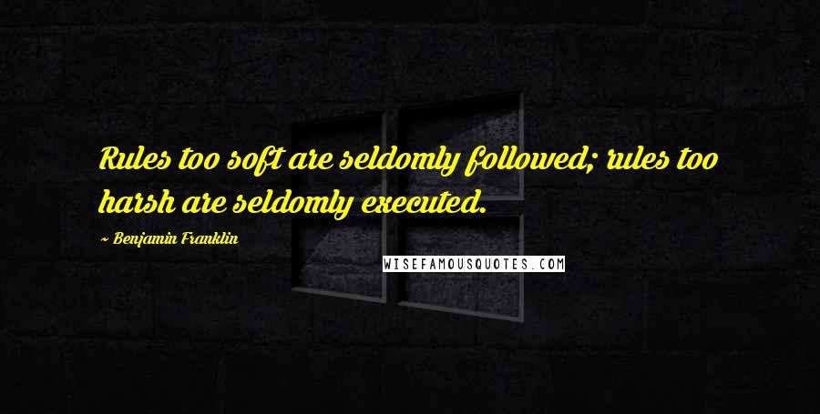 Benjamin Franklin Quotes: Rules too soft are seldomly followed; rules too harsh are seldomly executed.