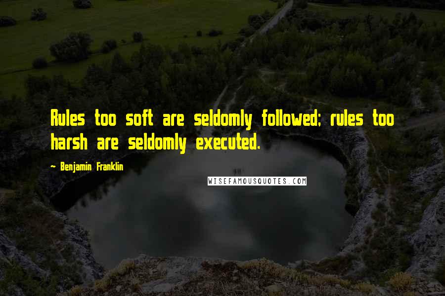 Benjamin Franklin Quotes: Rules too soft are seldomly followed; rules too harsh are seldomly executed.