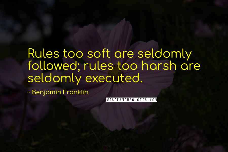 Benjamin Franklin Quotes: Rules too soft are seldomly followed; rules too harsh are seldomly executed.