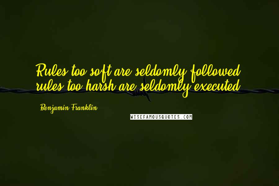 Benjamin Franklin Quotes: Rules too soft are seldomly followed; rules too harsh are seldomly executed.