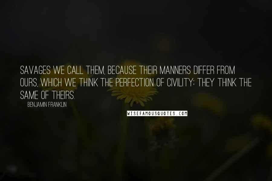 Benjamin Franklin Quotes: Savages we call them, because their manners differ from ours, which we think the perfection of civility; they think the same of theirs.