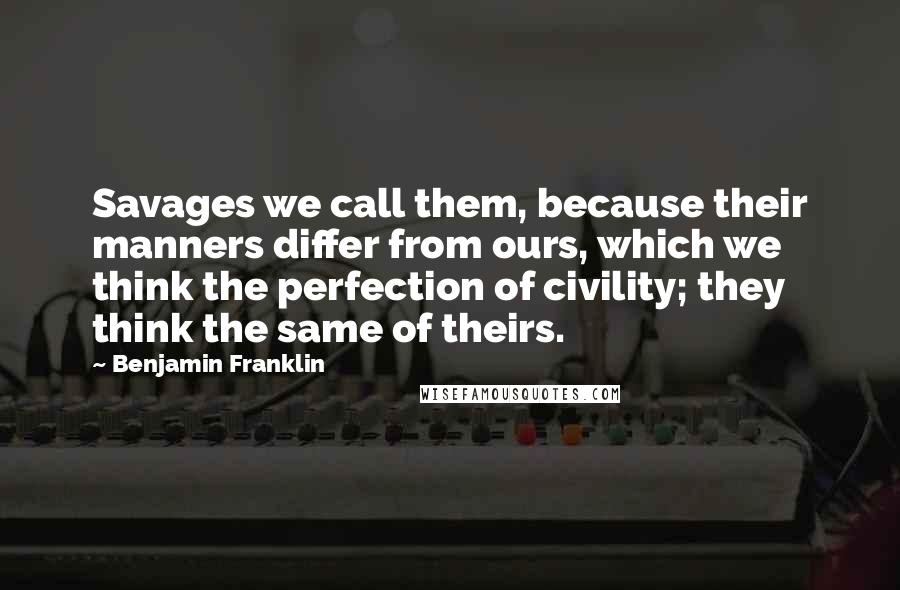 Benjamin Franklin Quotes: Savages we call them, because their manners differ from ours, which we think the perfection of civility; they think the same of theirs.