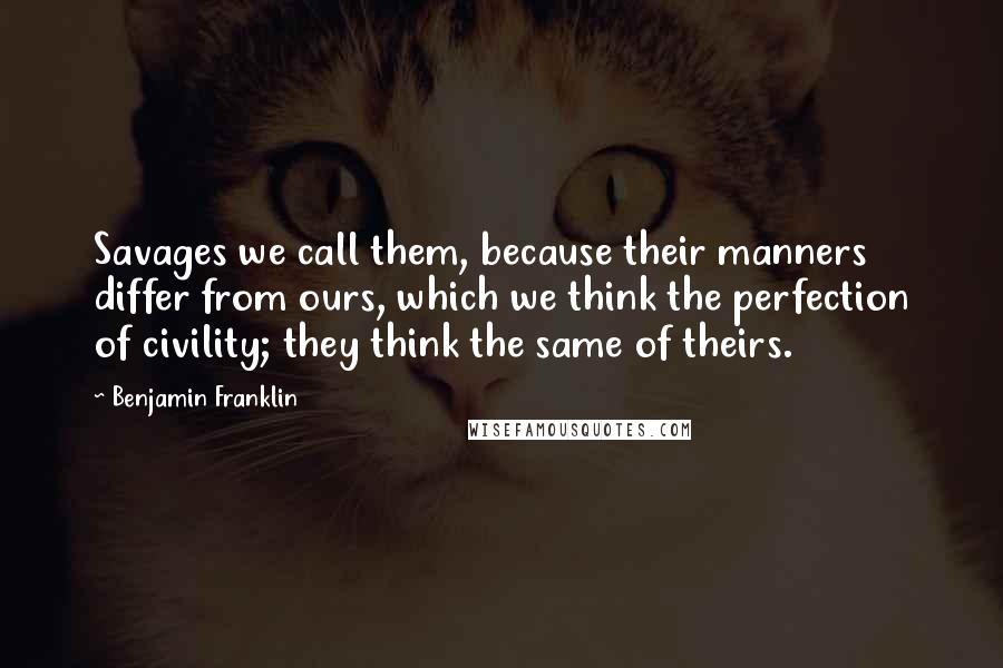 Benjamin Franklin Quotes: Savages we call them, because their manners differ from ours, which we think the perfection of civility; they think the same of theirs.