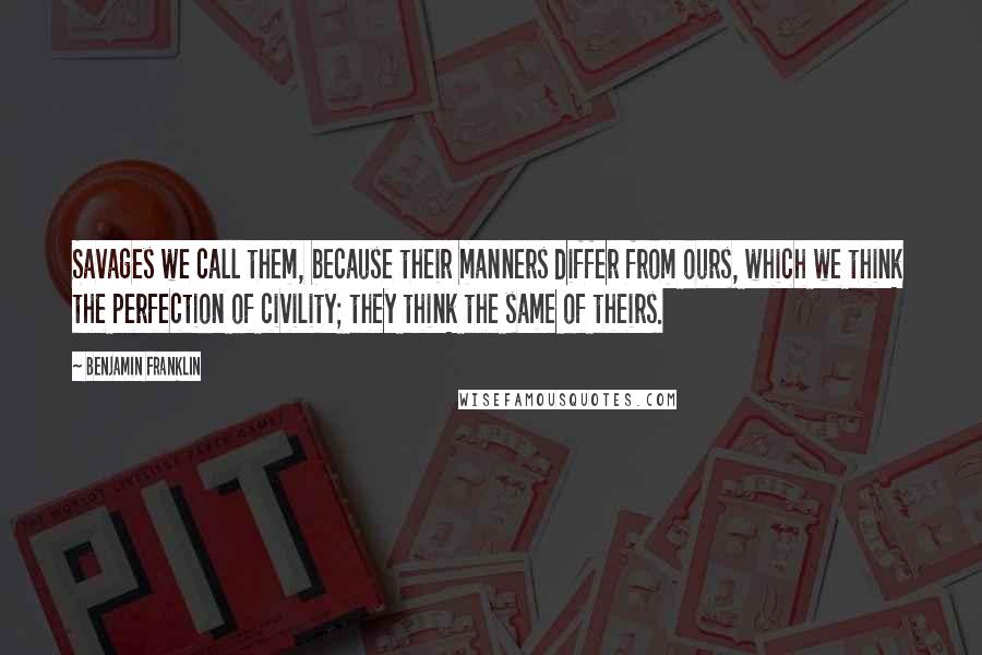 Benjamin Franklin Quotes: Savages we call them, because their manners differ from ours, which we think the perfection of civility; they think the same of theirs.