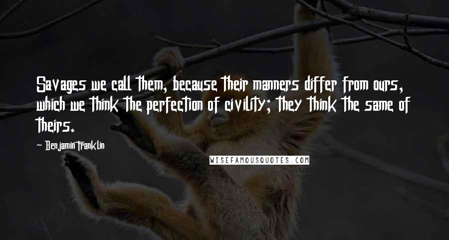 Benjamin Franklin Quotes: Savages we call them, because their manners differ from ours, which we think the perfection of civility; they think the same of theirs.