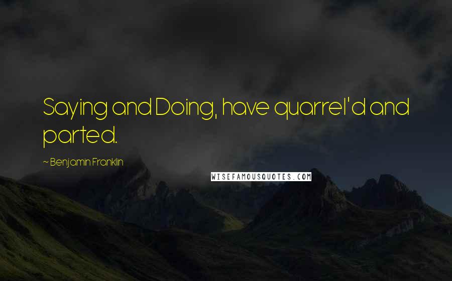 Benjamin Franklin Quotes: Saying and Doing, have quarrel'd and parted.