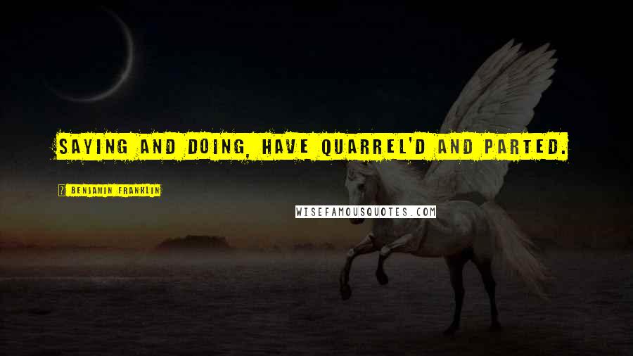Benjamin Franklin Quotes: Saying and Doing, have quarrel'd and parted.