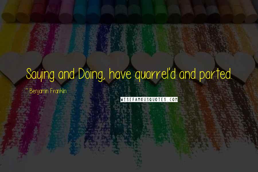 Benjamin Franklin Quotes: Saying and Doing, have quarrel'd and parted.