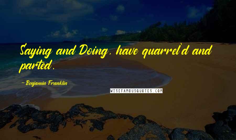 Benjamin Franklin Quotes: Saying and Doing, have quarrel'd and parted.