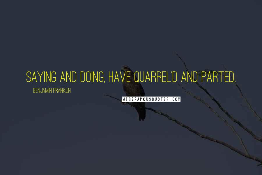 Benjamin Franklin Quotes: Saying and Doing, have quarrel'd and parted.