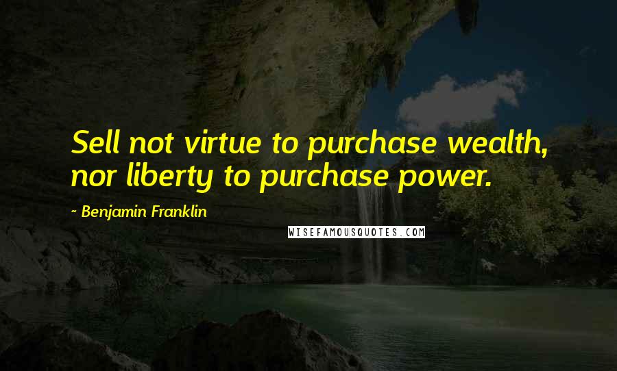 Benjamin Franklin Quotes: Sell not virtue to purchase wealth, nor liberty to purchase power.