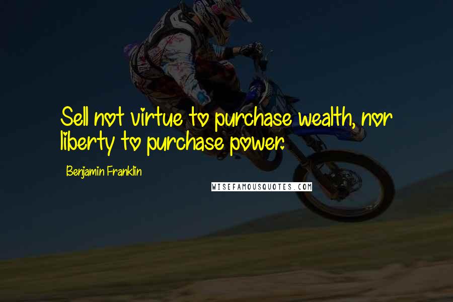 Benjamin Franklin Quotes: Sell not virtue to purchase wealth, nor liberty to purchase power.