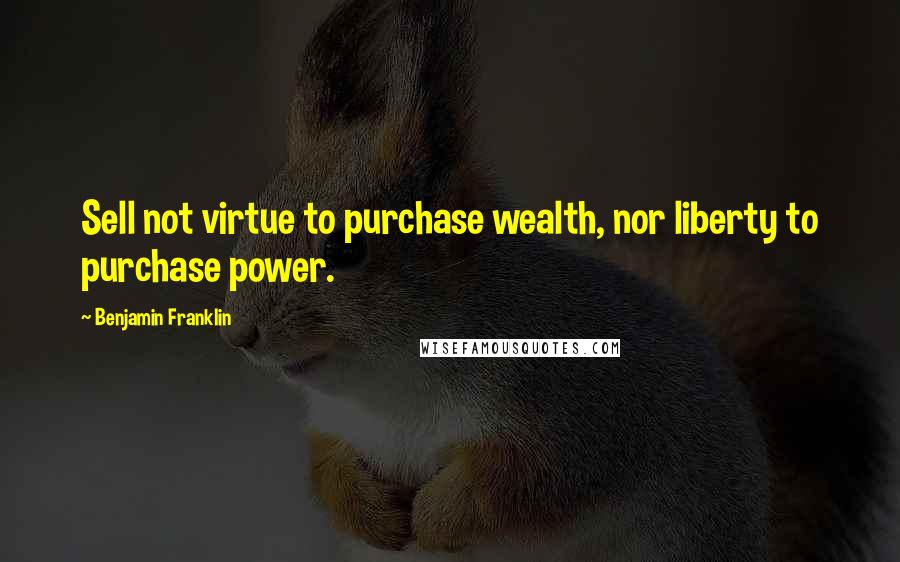 Benjamin Franklin Quotes: Sell not virtue to purchase wealth, nor liberty to purchase power.