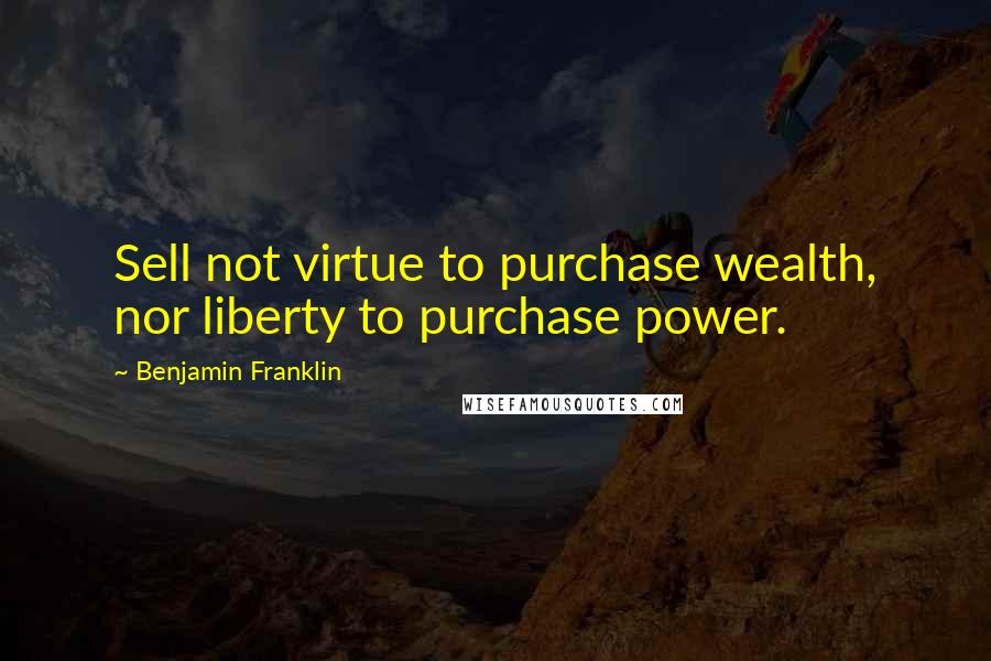 Benjamin Franklin Quotes: Sell not virtue to purchase wealth, nor liberty to purchase power.