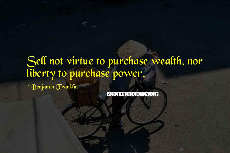 Benjamin Franklin Quotes: Sell not virtue to purchase wealth, nor liberty to purchase power.