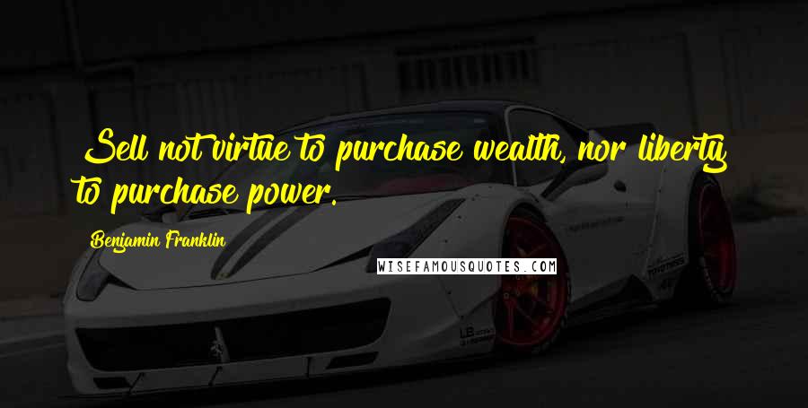 Benjamin Franklin Quotes: Sell not virtue to purchase wealth, nor liberty to purchase power.