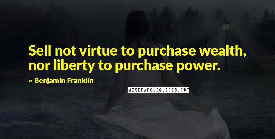 Benjamin Franklin Quotes: Sell not virtue to purchase wealth, nor liberty to purchase power.