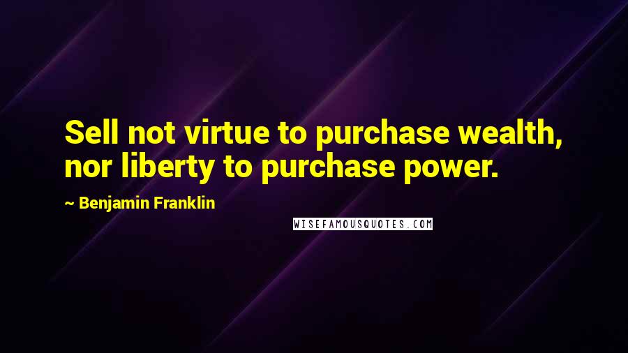 Benjamin Franklin Quotes: Sell not virtue to purchase wealth, nor liberty to purchase power.