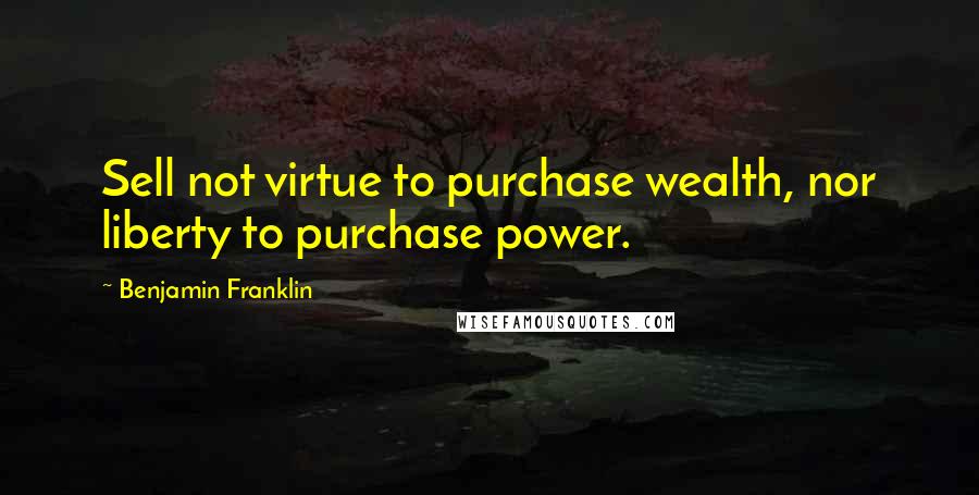 Benjamin Franklin Quotes: Sell not virtue to purchase wealth, nor liberty to purchase power.