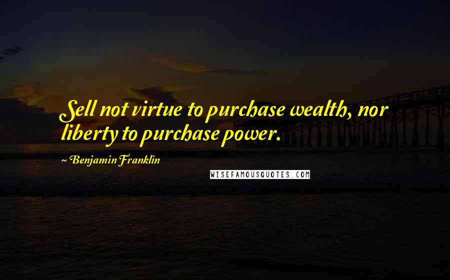 Benjamin Franklin Quotes: Sell not virtue to purchase wealth, nor liberty to purchase power.