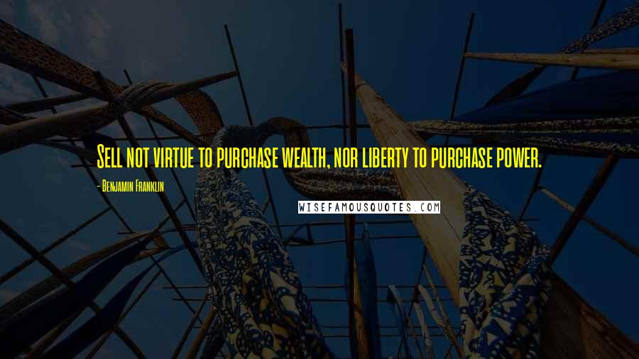 Benjamin Franklin Quotes: Sell not virtue to purchase wealth, nor liberty to purchase power.