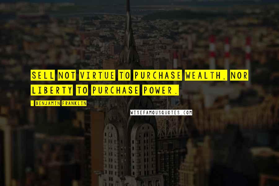 Benjamin Franklin Quotes: Sell not virtue to purchase wealth, nor liberty to purchase power.