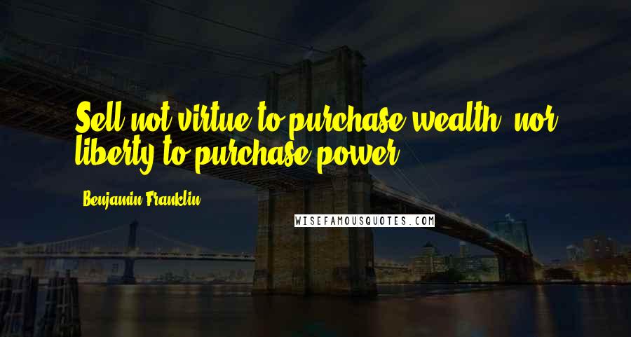 Benjamin Franklin Quotes: Sell not virtue to purchase wealth, nor liberty to purchase power.