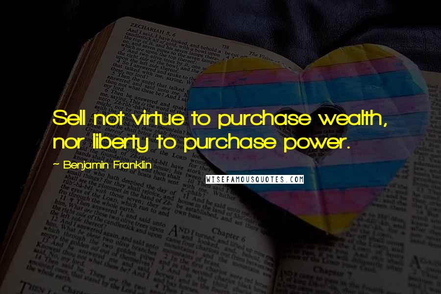 Benjamin Franklin Quotes: Sell not virtue to purchase wealth, nor liberty to purchase power.