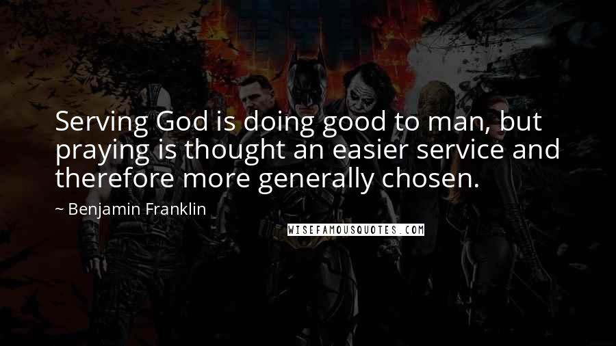 Benjamin Franklin Quotes: Serving God is doing good to man, but praying is thought an easier service and therefore more generally chosen.