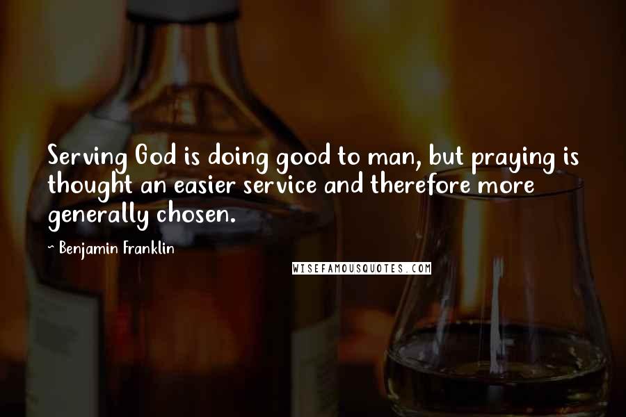 Benjamin Franklin Quotes: Serving God is doing good to man, but praying is thought an easier service and therefore more generally chosen.