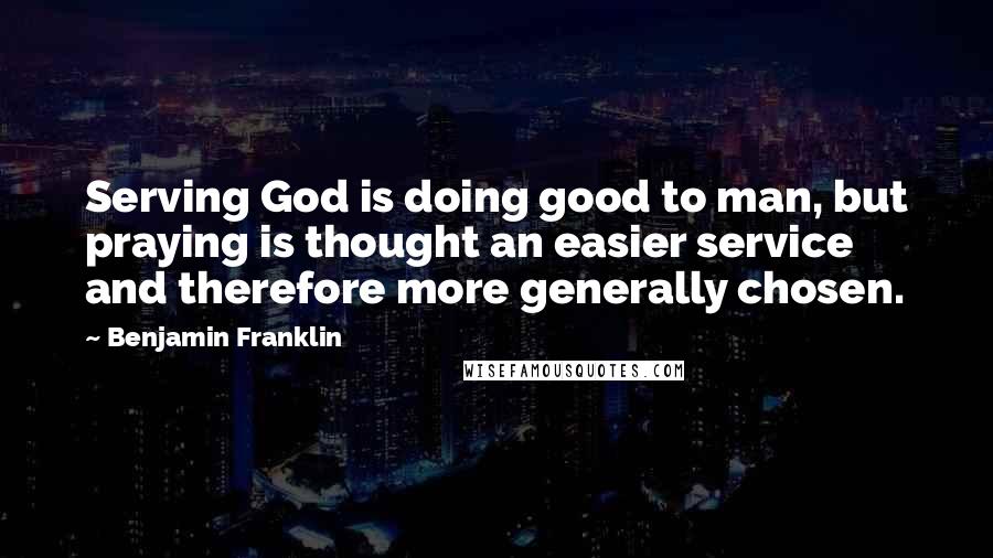 Benjamin Franklin Quotes: Serving God is doing good to man, but praying is thought an easier service and therefore more generally chosen.